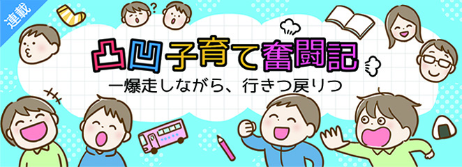 連載：凸凹子育て奮闘記　― 爆走しながら、行きつ戻りつ