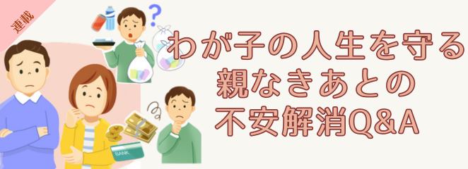 連載：わが子の人生を守る　親なきあとの不安解消Q&A